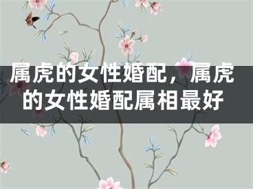 属虎的女性婚配，属虎的女性婚配属相最好