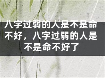 八字过弱的人是不是命不好,八字过弱的人是不是命不好了