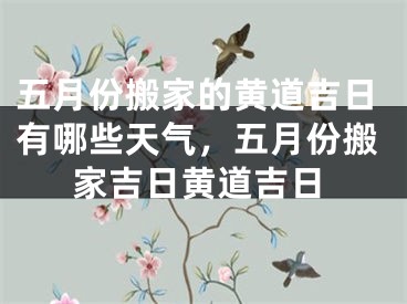 五月份搬家的黄道吉日有哪些天气，五月份搬家吉日黄道吉日