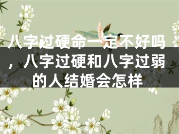 八字过硬命一定不好吗，八字过硬和八字过弱的人结婚会怎样