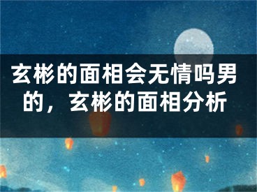 玄彬的面相会无情吗男的，玄彬的面相分析