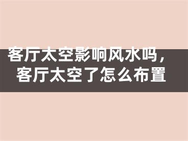 客厅太空影响风水吗，客厅太空了怎么布置