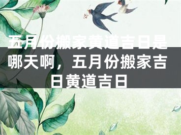 五月份搬家黄道吉日是哪天啊，五月份搬家吉日黄道吉日