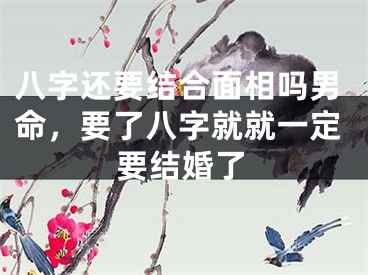 八字还要结合面相吗男命，要了八字就就一定要结婚了