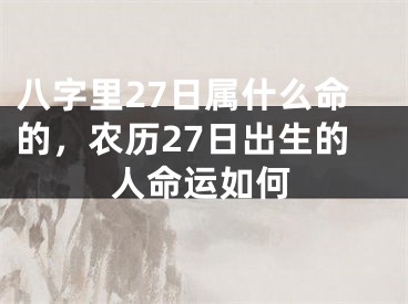 八字里27日属什么命的，农历27日出生的人命运如何