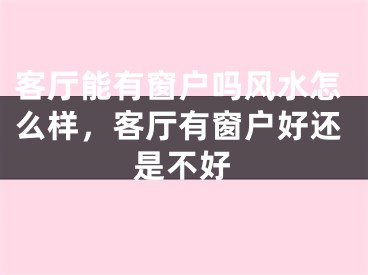 客厅能有窗户吗风水怎么样，客厅有窗户好还是不好