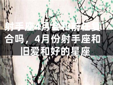 射手座4月会和前任复合吗，4月份射手座和旧爱和好的星座