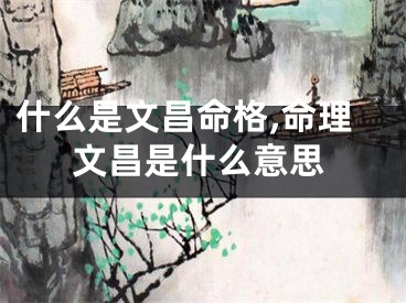 什么是文昌命格,命理文昌是什么意思