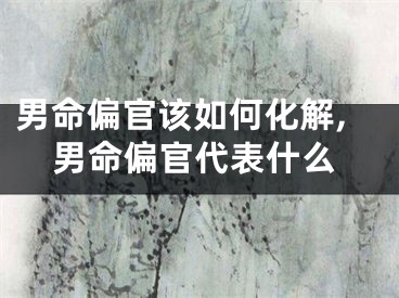 男命偏官该如何化解,男命偏官代表什么