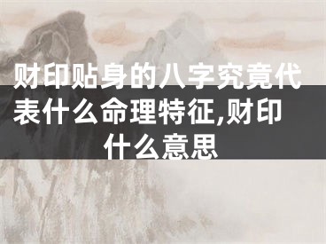 财印贴身的八字究竟代表什么命理特征,财印什么意思