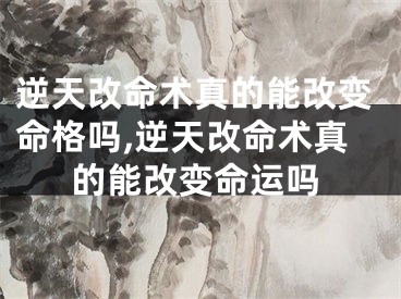 逆天改命术真的能改变命格吗,逆天改命术真的能改变命运吗