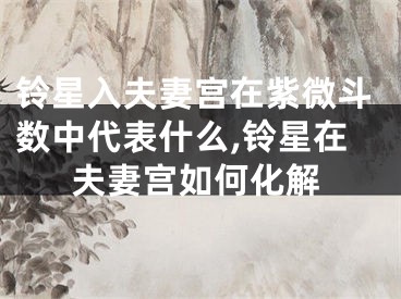 铃星入夫妻宫在紫微斗数中代表什么,铃星在夫妻宫如何化解
