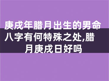 庚戌年腊月出生的男命八字有何特殊之处,腊月庚戌日好吗