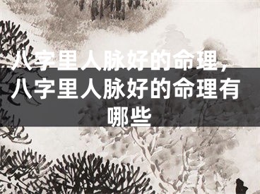 八字里人脉好的命理，八字里人脉好的命理有哪些