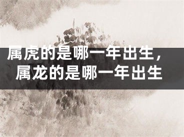 属虎的是哪一年出生，属龙的是哪一年出生