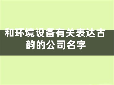 和环境设备有关表达古韵的公司名字
