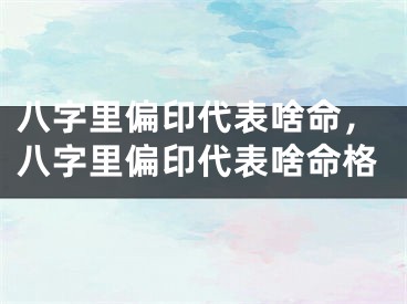 八字里偏印代表啥命，八字里偏印代表啥命格