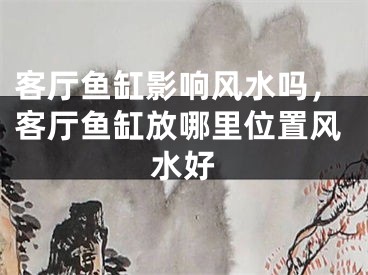 客厅鱼缸影响风水吗，客厅鱼缸放哪里位置风水好