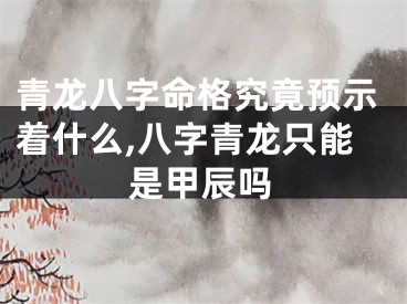 青龙八字命格究竟预示着什么,八字青龙只能是甲辰吗
