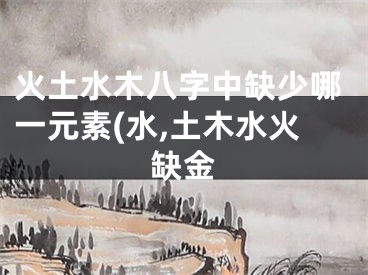 火土水木八字中缺少哪一元素(水,土木水火缺金
