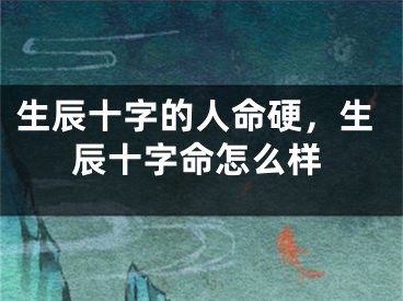 生辰十字的人命硬,生辰十字命怎么样