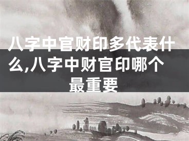 八字中官财印多代表什么,八字中财官印哪个最重要