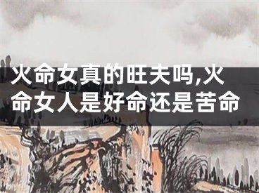 火命女真的旺夫吗,火命女人是好命还是苦命