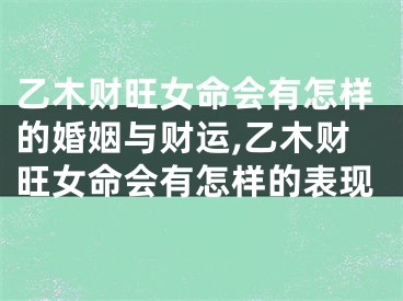 乙木财旺女命会有怎样的婚姻与财运,乙木财旺女命会有怎样的表现
