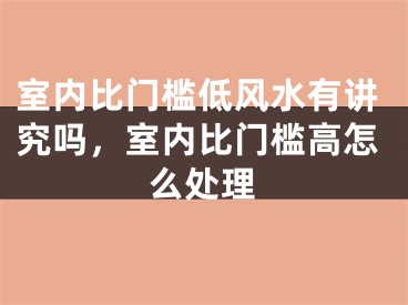 室内比门槛低风水有讲究吗，室内比门槛高怎么处理