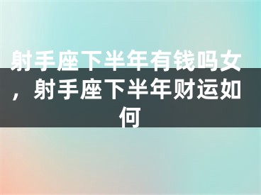 射手座下半年有钱吗女，射手座下半年财运如何