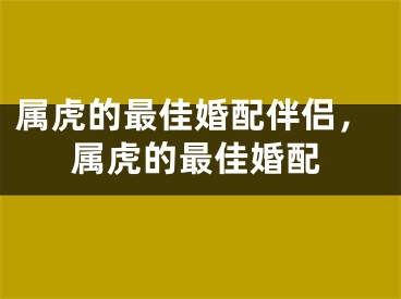 属虎的最佳婚配伴侣，属虎的最佳婚配