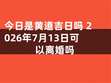 今日是黄道吉日吗 2026年7月13日可以离婚吗