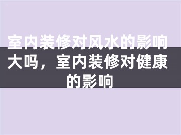 室内装修对风水的影响大吗，室内装修对健康的影响