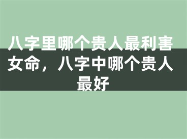 八字里哪个贵人最利害女命，八字中哪个贵人最好