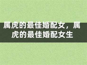 属虎的最佳婚配女，属虎的最佳婚配女生