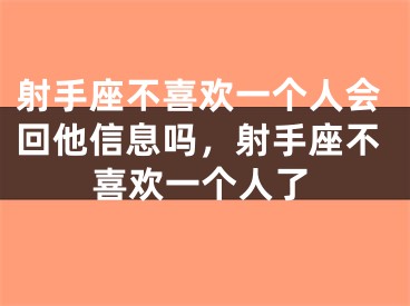 射手座不喜欢一个人会回他信息吗，射手座不喜欢一个人了