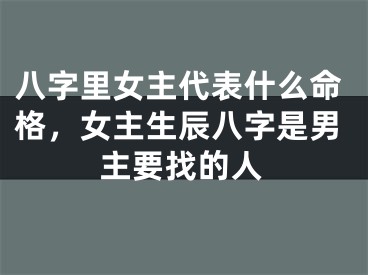 八字里女主代表什么命格，女主生辰八字是男主要找的人