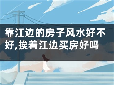 靠江边的房子风水好不好,挨着江边买房好吗