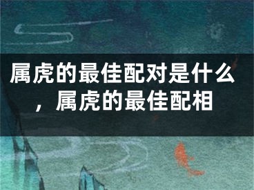 属虎的最佳配对是什么，属虎的最佳配相