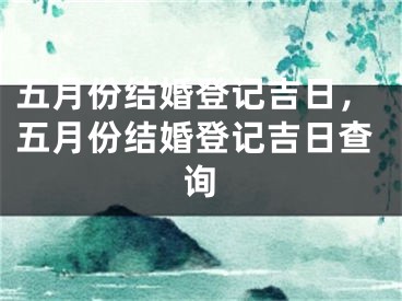 五月份结婚登记吉日，五月份结婚登记吉日查询