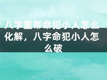 八字里带命犯小人怎么化解，八字命犯小人怎么破