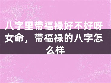 八字里带福禄好不好呀女命，带福禄的八字怎么样