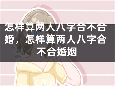 怎样算两人八字合不合婚，怎样算两人八字合不合婚姻