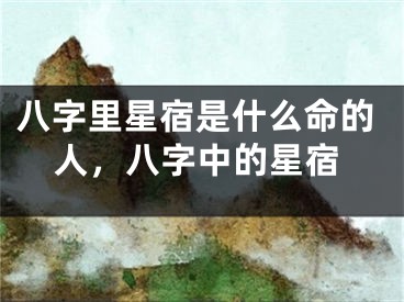 八字里星宿是什么命的人，八字中的星宿