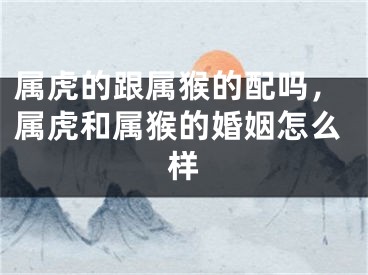属虎的跟属猴的配吗，属虎和属猴的婚姻怎么样