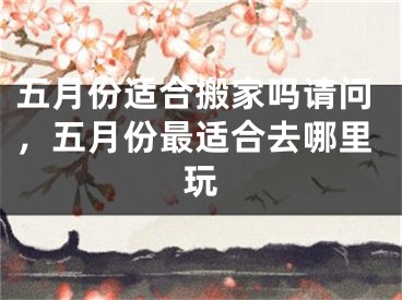 五月份适合搬家吗请问，五月份最适合去哪里玩