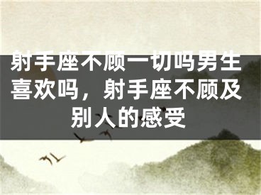 射手座不顾一切吗男生喜欢吗，射手座不顾及别人的感受