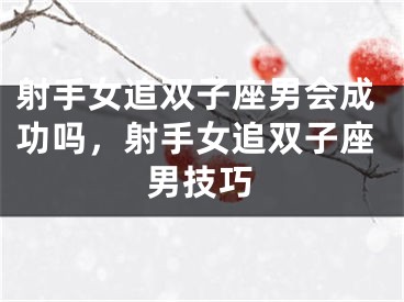 射手女追双子座男会成功吗，射手女追双子座男技巧