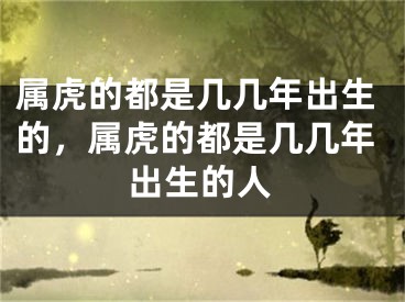 属虎的都是几几年出生的，属虎的都是几几年出生的人