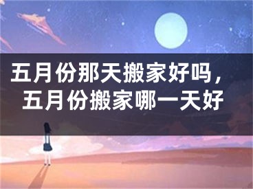 五月份那天搬家好吗，五月份搬家哪一天好